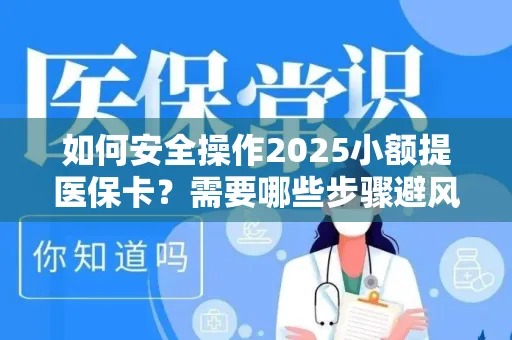 如何安全操作2025小额提医保卡？需要哪些步骤避风险？