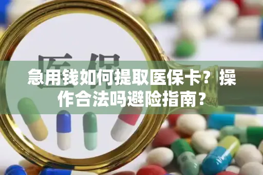急用钱如何提取医保卡？操作合法吗避险指南？